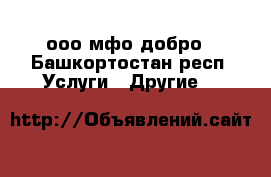 ооо мфо добро - Башкортостан респ. Услуги » Другие   